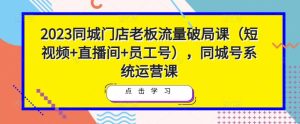2023同城门店老板流量破局课(短视频+直播间+员工号),同城号系统运营课-比钱轻创