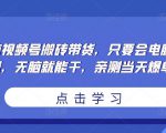 无脑视频号搬砖带货，只要会电脑剪辑，无脑就能干，亲测当天爆单-比钱轻创