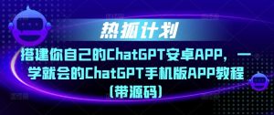 热狐计划·搭建你自己的ChatGPT安卓APP，一学就会的ChatGPT手机版APP教程（带源码）-比钱轻创