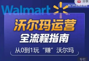 沃尔玛店铺前期运营从零到一最全指南，全面挖掘沃尔玛入门盲区，深度打造新手实操技巧-比钱轻创