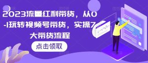 2023流量红利带货,从0-1玩转视频号带货,实操7大带货流程-比钱轻创