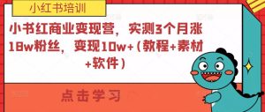小书红商业变现营,实测3个月涨18w粉丝,变现10w+(教程+素材+软件)-比钱轻创