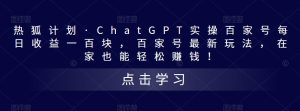 热狐计划·ChatGPT实操百家号每日收益一百块,百家号最新玩法,在家也能轻松赚钱!-比钱轻创