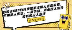 外面收699的抖音漫画虚拟人直播教程，不用真人出镜，一部手机，用虚拟人物玩转抖音无人直播-比钱轻创