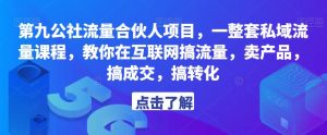 第九公社流量合伙人项目,一整套私域流量课程,教你在互联网搞流量,卖产品,搞成交,搞转化-比钱轻创