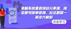 电脑系统重装项目分享课，淘宝即可接单变现，玩法思路一条龙大解析-比钱轻创