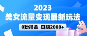 2023美女流量变现最新玩法,0粉撸金,日赚2000+,实测日引流300+-比钱轻创