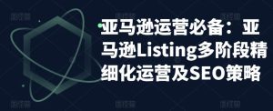 亚马逊运营必备：亚马逊Listing多阶段精细化运营及SEO策略-比钱轻创
