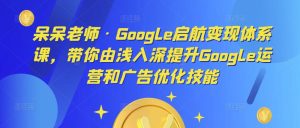 呆呆老师·Google启航变现体系课,带你由浅入深提升Google运营和广告优化技能-比钱轻创