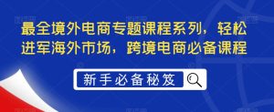 最全境外电商专题课程系列，轻松进军海外市场，跨境电商必备课程-比钱轻创