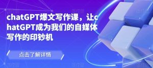 chatGPT爆文写作课,让chatGPT成为我们的自媒体写作的印钞机-比钱轻创