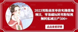 2023男粉高客单价实操落地项目，零基础玩转男粉短视频转私域日产500+-比钱轻创