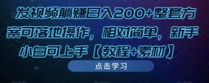 发视频躺赚日入200+整套方案可落地操作,相对简单,新手小白可上手【教程+素材】-比钱轻创