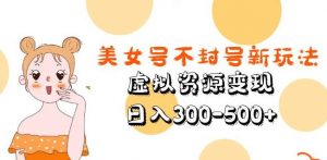 美女号不封号新玩法，虚拟资源变现，日入300-500+-比钱轻创