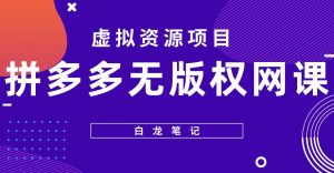 【白龙笔记】拼多多无版权网课项目，月入5000的长期项目，玩法详细拆解【揭秘】-比钱轻创
