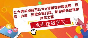 三大体系成就百万大V营销课新版课程，账号·内容·运营全新‭升‬级，助你‭通‬‭关短视‬‭频‬运营之路-比钱轻创