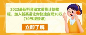 2023最新抖音图文带货计划教程,加入新赛道让你快速变现10万+(70节视频课)-比钱轻创