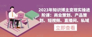 2023年知识博主变现实操进阶课：商业策划、产品策划、短视频、直播间、私域-比钱轻创