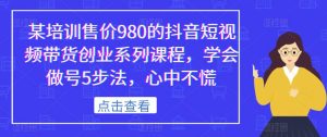某培训售价980的抖音短视频带货创业系列课程，学会做号5步法，心中不慌-比钱轻创