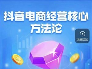 抖音电商经营核心方法论，18节课教你玩转直播带货，巨量学精品课-比钱轻创