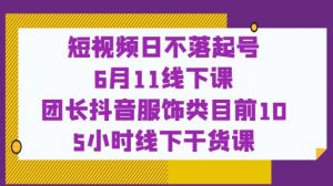 短视频日不落起号【6月11线下课】团长抖音服饰类目前10 5小时线下干货课-比钱轻创