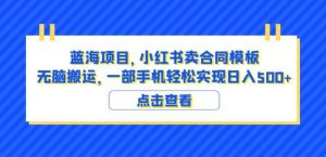 蓝海项目小红书卖合同模板无脑搬运一部手机日入500+（教程+4000份模板）【揭秘】-比钱轻创