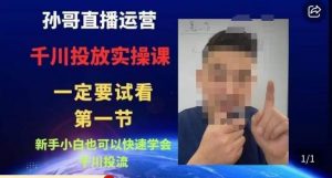 孙哥直播运营·抖音千川进阶课，新手小白也可以快速学会千川投流-比钱轻创