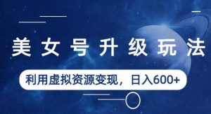 美女号升级玩法，利用虚拟资源变现，日入600+（教程+素材）【揭秘】-比钱轻创