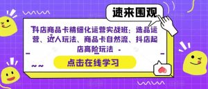抖店商品卡精细化运营实战班：选品运营、达人玩法、商品卡自然流、抖店起店高阶玩法-比钱轻创
