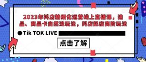 2023年抖店精细化运营线上直播课,选品、商品卡自然流玩法,抖店起店高阶玩法-比钱轻创