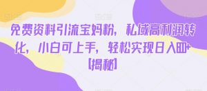 免费资料引流宝妈粉，私域高利润转化，小白可上手，轻松实现日入600+【揭秘】-比钱轻创
