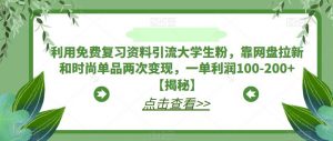 利用免费复习资料引流大学生粉，靠网盘拉新和时尚单品两次变现，一单利润100-200+【揭秘】-比钱轻创
