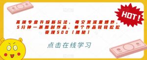 高端专业升级新玩法,毒文案流量爆炸,5分钟一条原创作品,单个作品轻轻松松变现500【揭秘】-比钱轻创