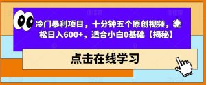 冷门暴利项目,十分钟五个原创视频,轻松日入600+,适合小白0基础【揭秘】-比钱轻创