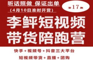 李鲆第17期短视频带货陪跑营，听话照做保证出单（短视频带货+直播+团购）-比钱轻创