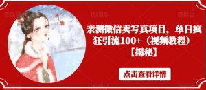 亲测微信卖写真项目,单日疯狂引流100+(视频教程)【揭秘】-比钱轻创