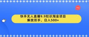 快手无人直播9.9知识淘金项目，解放双手，日入500+【揭秘】-比钱轻创