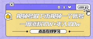 视频号做下雨视频一个账号一周涨粉10W+年入100w【揭秘】-比钱轻创