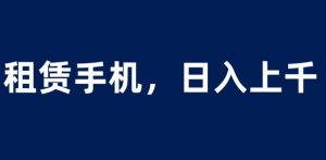 租赁手机蓝海项目,轻松到日入上千,小白0成本直接上手【揭秘】-比钱轻创