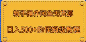 新手操作闲鱼无货源，日入500+的保姆级教程【揭秘】-比钱轻创