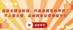 超能主播进阶课,抖音直播电商带货,不止是主播,品牌商家运营都能学的-比钱轻创