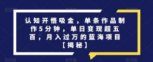 认知开悟吸金,单条作品制作5分钟,单日变现超五百,月入过万的蓝海项目【揭秘】-比钱轻创