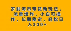 罗刹海市带货新玩法，流量爆炸，小白可操作，长期稳定，轻松日入300+【揭秘】-比钱轻创