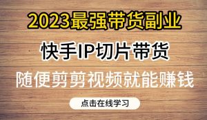 2023最强带货副业快手IP切片带货，门槛低，0粉丝也可以进行，随便剪剪视频就能赚钱-比钱轻创