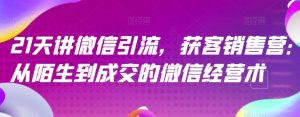 21天讲微信引流获客销售营,从陌生到成交的微信经营术-比钱轻创
