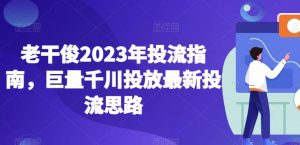 老干俊2023年投流指南，巨量千川投放最新投流思路-比钱轻创