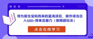 转为新生宝妈而来的蓝海项目，操作得当日入500+简单且暴力（保姆级玩法）【揭秘】-比钱轻创