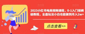 2023小红书电商视频课程，0-1入门保姆级教程，全盘玩法小白也能做到月入2w+-比钱轻创
