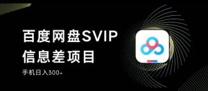 百度网盘SVIP信息差项目，0投入小白极速上手，手机稳定日入300+【揭秘】-比钱轻创