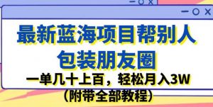 最新蓝海项目帮别人包装朋友圈，一单几十上百，轻松月入3W（附带全部教程）-比钱轻创